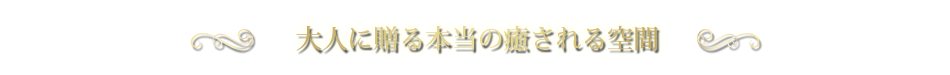 大人に贈る本当の癒される空間